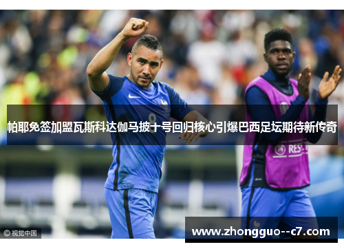 帕耶免签加盟瓦斯科达伽马披十号回归核心引爆巴西足坛期待新传奇
