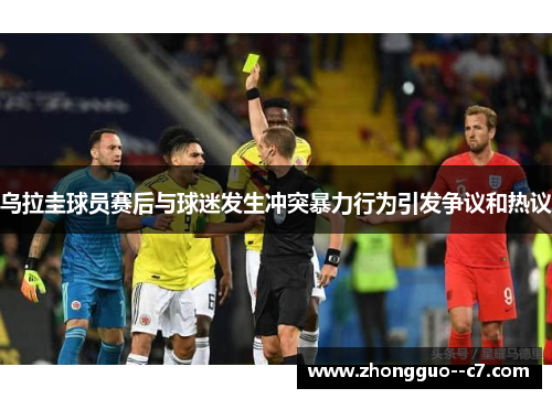 乌拉圭球员赛后与球迷发生冲突暴力行为引发争议和热议