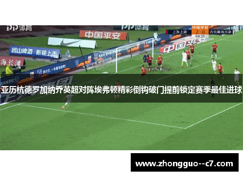 亚历杭德罗加纳乔英超对阵埃弗顿精彩倒钩破门提前锁定赛季最佳进球