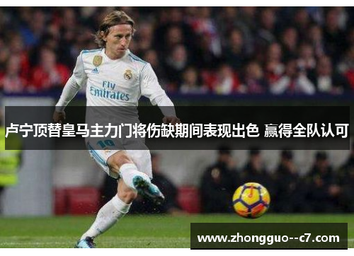 卢宁顶替皇马主力门将伤缺期间表现出色 赢得全队认可 卢宁顶替皇马主力门将伤缺期间表现出色 赢得全队认可