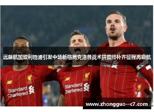 远藤航加盟利物浦引发中场新格局克洛普战术拼图终补齐征程再启航