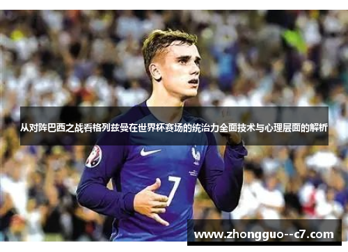 从对阵巴西之战看格列兹曼在世界杯赛场的统治力全面技术与心理层面的解析 从对阵巴西之战看格列兹曼在世界杯赛场的统治力全面技术与心理层面的解析