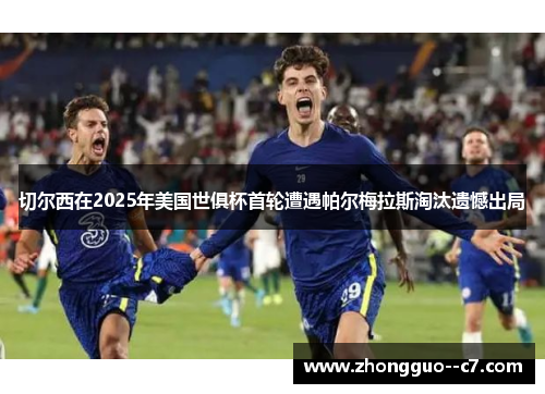 切尔西在2025年美国世俱杯首轮遭遇帕尔梅拉斯淘汰遗憾出局 切尔西在2025年美国世俱杯首轮遭遇帕尔梅拉斯淘汰遗憾出局