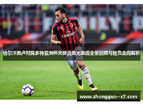 恰尔汗奥卢对阵多特亚洲杯关键战高光表现全景回顾与胜负走向解析 恰尔汗奥卢对阵多特亚洲杯关键战高光表现全景回顾与胜负走向解析