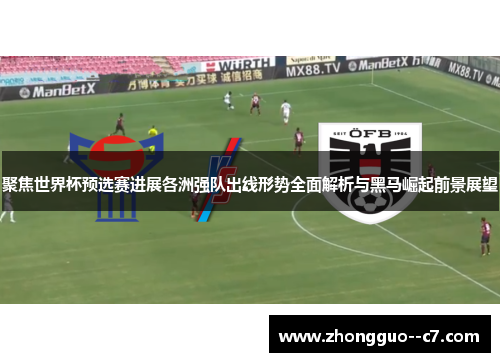 聚焦世界杯预选赛进展各洲强队出线形势全面解析与黑马崛起前景展望 聚焦世界杯预选赛进展各洲强队出线形势全面解析与黑马崛起前景展望
